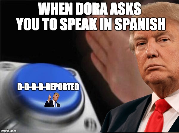 WHEN DORA ASKS YOU TO SPEAK IN SPANISH; D-D-D-D-DEPORTED | image tagged in donald trump,dora the explorer | made w/ Imgflip meme maker