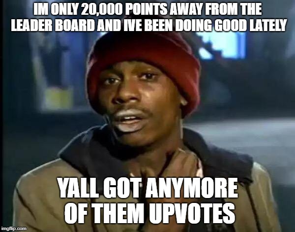 Y'all Got Any More Of That Meme | IM ONLY 20,000 POINTS AWAY FROM THE LEADER BOARD AND IVE BEEN DOING GOOD LATELY; YALL GOT ANYMORE OF THEM UPVOTES | image tagged in memes,y'all got any more of that | made w/ Imgflip meme maker