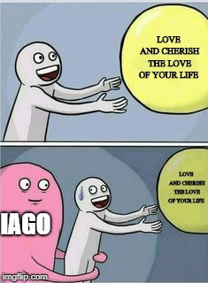 Sad and alone | LOVE AND CHERISH THE LOVE OF YOUR LIFE; IAGO; LOVE AND CHERISH THE LOVE OF YOUR LIFE | image tagged in sad and alone | made w/ Imgflip meme maker