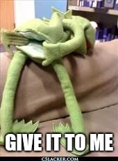 Gay kermit | GIVE IT TO ME | image tagged in gay kermit | made w/ Imgflip meme maker