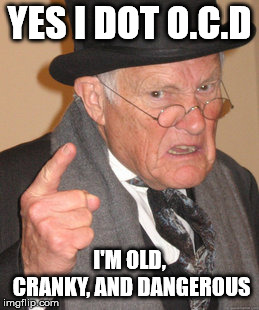 Back In My Day | YES I DOT O.C.D; I'M OLD, CRANKY, AND DANGEROUS | image tagged in memes,back in my day | made w/ Imgflip meme maker