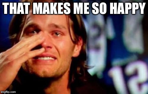 crying tom brady | THAT MAKES ME SO HAPPY | image tagged in crying tom brady | made w/ Imgflip meme maker
