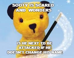 sooty | SOOTY IS SCARED AND  WONDERS; IS HE NEXT TO BE ATTACKED IF HE DOESN'T CHANGE HIS NAME | image tagged in sooty | made w/ Imgflip meme maker