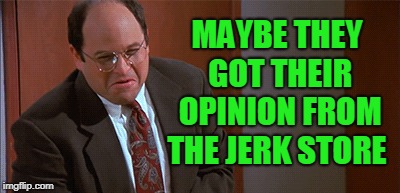 Seinfeld Jerk Store | MAYBE THEY GOT THEIR OPINION FROM THE JERK STORE | image tagged in seinfeld jerk store | made w/ Imgflip meme maker