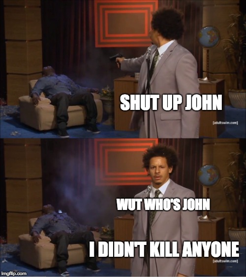 Who Killed Hannibal Meme | SHUT UP JOHN; WUT WHO'S JOHN; I DIDN'T KILL ANYONE | image tagged in memes,who killed hannibal | made w/ Imgflip meme maker