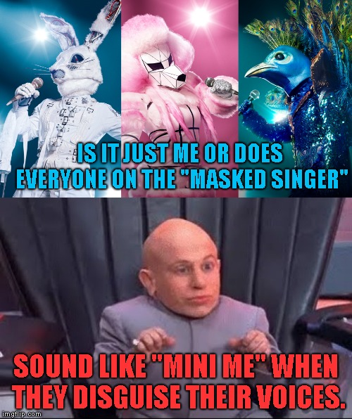 I love this show, but the way it draws you in is EVIL. | IS IT JUST ME OR DOES EVERYONE ON THE "MASKED SINGER"; SOUND LIKE "MINI ME" WHEN THEY DISGUISE THEIR VOICES. | image tagged in masked singer,mini me,verne troyer,can't stop watching | made w/ Imgflip meme maker