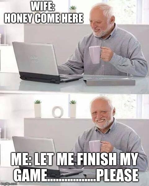 Hide the Pain Harold | WIFE: HONEY COME HERE; ME: LET ME FINISH MY GAME.................PLEASE | image tagged in memes,hide the pain harold | made w/ Imgflip meme maker