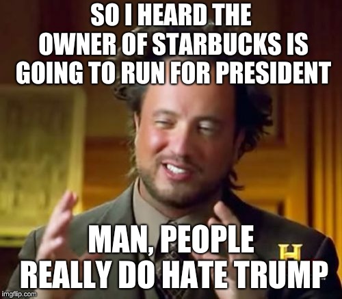Ancient Aliens Meme | SO I HEARD THE OWNER OF STARBUCKS IS GOING TO RUN FOR PRESIDENT; MAN, PEOPLE REALLY DO HATE TRUMP | image tagged in memes,ancient aliens | made w/ Imgflip meme maker