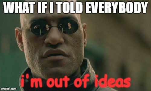 This is real, yo. Can somebody please give me an idea? | WHAT IF I TOLD EVERYBODY; i'm out of ideas | image tagged in memes,matrix morpheus | made w/ Imgflip meme maker