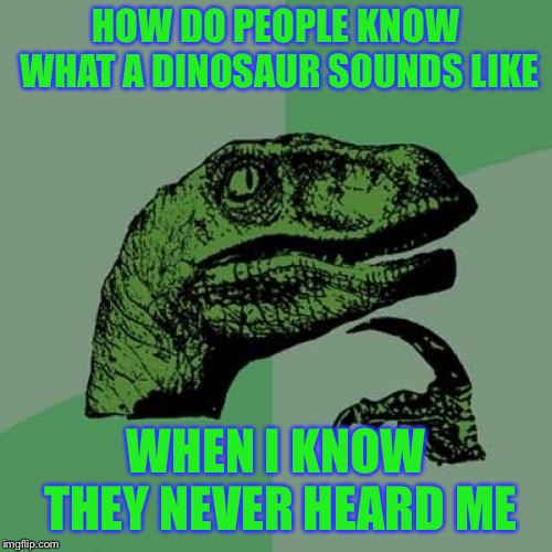 Philosoraptor | HOW DO PEOPLE KNOW WHAT A DINOSAUR SOUNDS LIKE; WHEN I KNOW THEY NEVER HEARD ME | image tagged in memes,philosoraptor | made w/ Imgflip meme maker