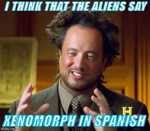 Ancient Aliens Meme | I THINK THAT THE ALIENS SAY; XENOMORPH IN SPANISH | image tagged in memes,ancient aliens | made w/ Imgflip meme maker