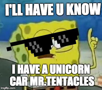 I'll Have You Know Spongebob | I'LL HAVE U KNOW; I HAVE A UNICORN CAR MR.TENTACLES | image tagged in memes,ill have you know spongebob | made w/ Imgflip meme maker