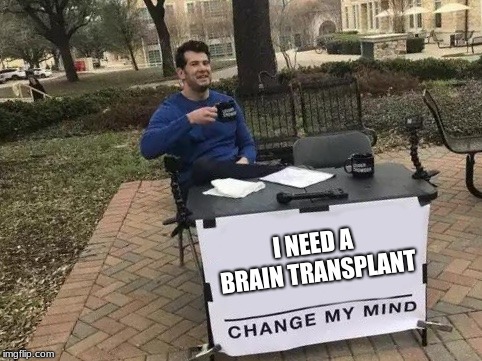 Change My Mind Meme | I NEED A BRAIN TRANSPLANT | image tagged in change my mind | made w/ Imgflip meme maker