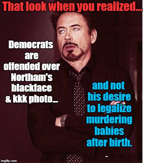 I can't be the only one who noticed this? | That look when you realized... Democrats are offended over Northam's blackface & kkk photo... and not his desire to legalize murdering babies after birth. | image tagged in blackface,kkk,abortion,deflection | made w/ Imgflip meme maker
