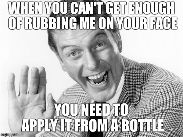 Dick van dyke | WHEN YOU CAN'T GET ENOUGH OF RUBBING ME ON YOUR FACE YOU NEED TO APPLY IT FROM A BOTTLE | image tagged in dick van dyke | made w/ Imgflip meme maker