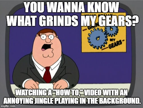 Peter Griffin News | YOU WANNA KNOW WHAT GRINDS MY GEARS? WATCHING A "HOW TO," VIDEO WITH AN ANNOYING JINGLE PLAYING IN THE BACKGROUND. | image tagged in memes,peter griffin news | made w/ Imgflip meme maker