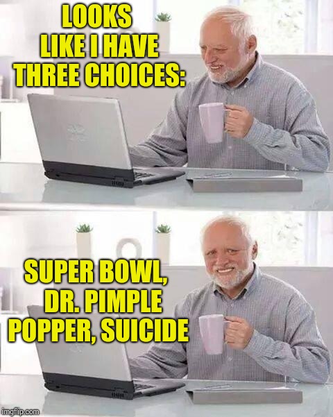 Hide the Pain Harold Meme | LOOKS LIKE I HAVE THREE CHOICES:; SUPER BOWL,   DR. PIMPLE POPPER, SUICIDE | image tagged in memes,hide the pain harold | made w/ Imgflip meme maker