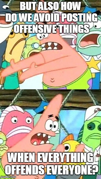 Put It Somewhere Else Patrick Meme | BUT ALSO HOW DO WE AVOID POSTING OFFENSIVE THINGS WHEN EVERYTHING OFFENDS EVERYONE? | image tagged in memes,put it somewhere else patrick | made w/ Imgflip meme maker