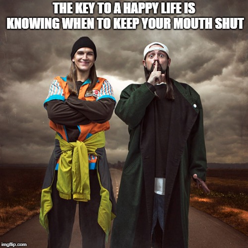 A closed mouth is a happy life |  THE KEY TO A HAPPY LIFE IS KNOWING WHEN TO KEEP YOUR MOUTH SHUT | image tagged in gossip,stop talking,arguing,jay and silent bob,peace,happiness | made w/ Imgflip meme maker