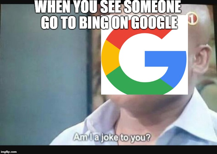 Am I a joke to you? | WHEN YOU SEE SOMEONE GO TO BING ON GOOGLE | image tagged in am i a joke to you | made w/ Imgflip meme maker