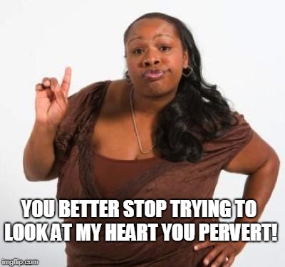 sassy black woman | YOU BETTER STOP TRYING TO LOOK AT MY HEART YOU PERVERT! | image tagged in sassy black woman | made w/ Imgflip meme maker