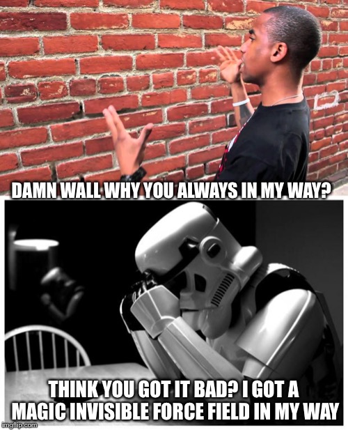 Everyone’s Complaining About Walls, BUT.... |  DAMN WALL WHY YOU ALWAYS IN MY WAY? THINK YOU GOT IT BAD? I GOT A MAGIC INVISIBLE FORCE FIELD IN MY WAY | image tagged in sad storm trooper,talking to wall,memes,funny | made w/ Imgflip meme maker
