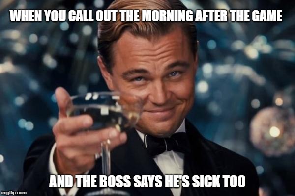 Leonardo Dicaprio Cheers | WHEN YOU CALL OUT THE MORNING AFTER THE GAME; AND THE BOSS SAYS HE'S SICK TOO | image tagged in memes,leonardo dicaprio cheers | made w/ Imgflip meme maker