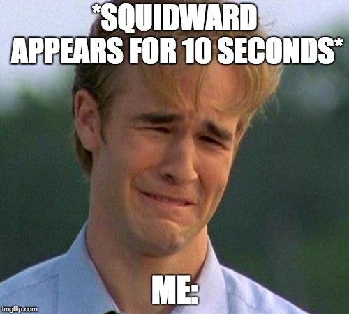 1990s First World Problems Meme | *SQUIDWARD APPEARS FOR 10 SECONDS*; ME: | image tagged in memes,1990s first world problems | made w/ Imgflip meme maker