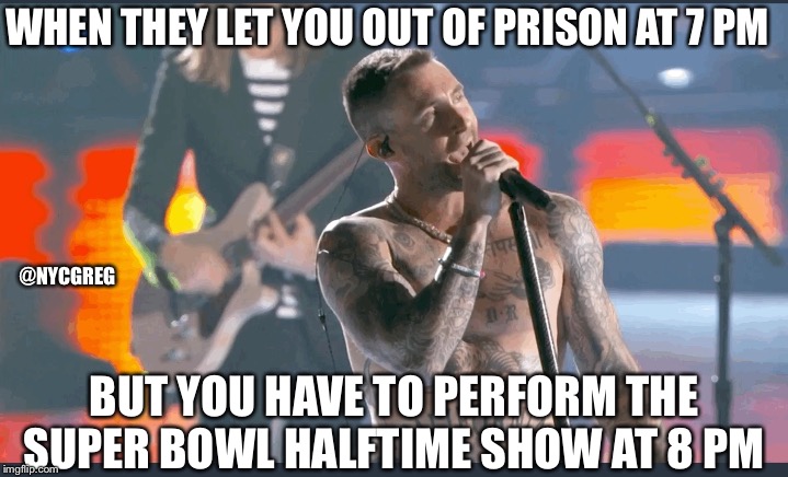 WHEN THEY LET YOU OUT OF PRISON AT 7 PM; @NYCGREG; BUT YOU HAVE TO PERFORM THE SUPER BOWL HALFTIME SHOW AT 8 PM | image tagged in music,maroon 5,adam levine,super bowl,superbowl | made w/ Imgflip meme maker