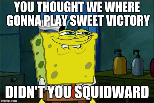 Don't You Squidward Meme | YOU THOUGHT WE WHERE GONNA PLAY SWEET VICTORY; DIDN'T YOU SQUIDWARD | image tagged in memes,dont you squidward | made w/ Imgflip meme maker