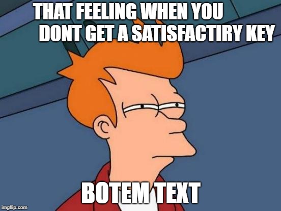 Futurama Fry Meme | THAT FEELING WHEN YOU                DONT GET A SATISFACTIRY KEY; BOTEM TEXT | image tagged in memes,futurama fry | made w/ Imgflip meme maker
