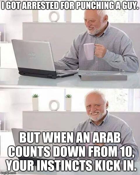 Kinda doesn't fit with this template, ya know what I mean? | I GOT ARRESTED FOR PUNCHING A GUY. BUT WHEN AN ARAB COUNTS DOWN FROM 10, YOUR INSTINCTS KICK IN. | image tagged in memes,hide the pain harold | made w/ Imgflip meme maker