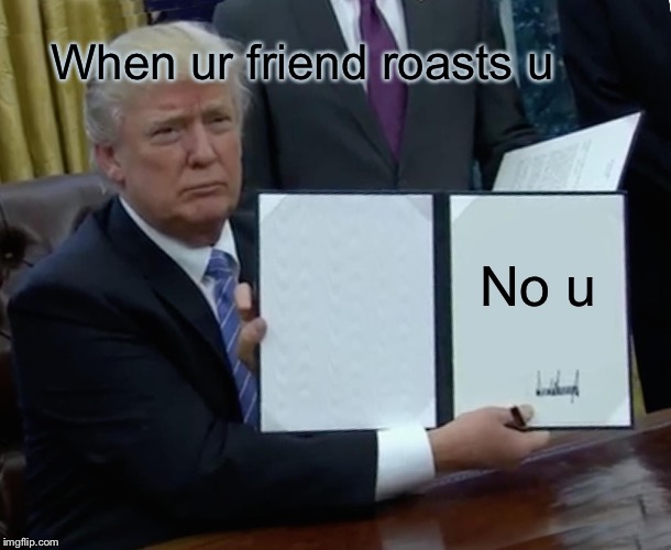 Trump Bill Signing Meme | When ur friend roasts u; No u | image tagged in memes,trump bill signing | made w/ Imgflip meme maker