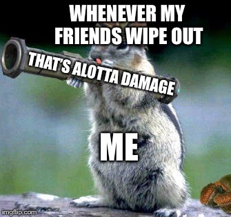 Bazooka Squirrel Meme | WHENEVER MY FRIENDS WIPE OUT; THAT’S ALOTTA DAMAGE; ME | image tagged in memes,bazooka squirrel | made w/ Imgflip meme maker