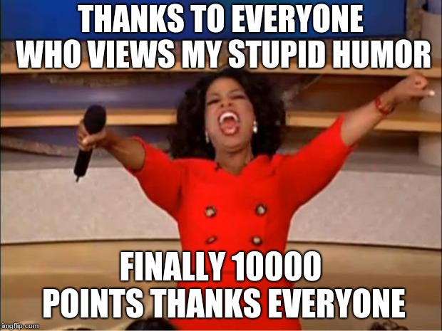 Thanks to everyone who got me this far |  THANKS TO EVERYONE WHO VIEWS MY STUPID HUMOR; FINALLY 10000 POINTS THANKS EVERYONE | image tagged in memes,oprah you get a,10k,thanks,lol so funny,thank you | made w/ Imgflip meme maker