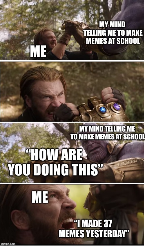 CAP VS THANOS | MY MIND TELLING ME TO MAKE MEMES AT SCHOOL; ME; MY MIND TELLING ME TO MAKE MEMES AT SCHOOL; “HOW ARE YOU DOING THIS”; ME; “I MADE 37 MEMES YESTERDAY” | image tagged in cap vs thanos | made w/ Imgflip meme maker