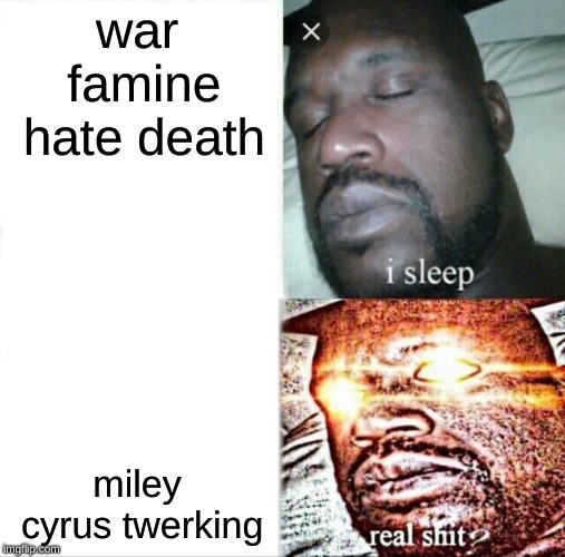 Sleeping Shaq Meme | war famine hate death; miley cyrus twerking | image tagged in memes,sleeping shaq | made w/ Imgflip meme maker