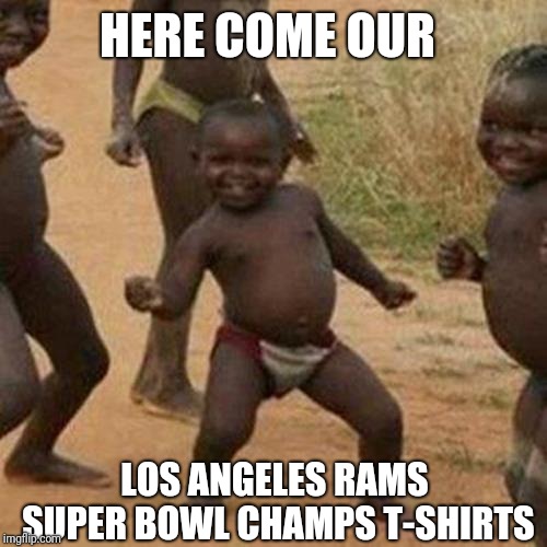 Get ready boys!  | HERE COME OUR; LOS ANGELES RAMS SUPER BOWL CHAMPS T-SHIRTS | image tagged in memes,third world success kid,superbowl,new england patriots,football | made w/ Imgflip meme maker