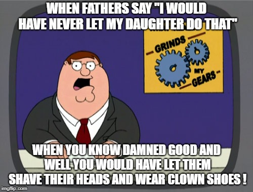 Not My Kid! | WHEN FATHERS SAY "I WOULD HAVE NEVER LET MY DAUGHTER DO THAT"; WHEN YOU KNOW DAMNED GOOD AND WELL YOU WOULD HAVE LET THEM SHAVE THEIR HEADS AND WEAR CLOWN SHOES ! | image tagged in memes,peter griffin news | made w/ Imgflip meme maker