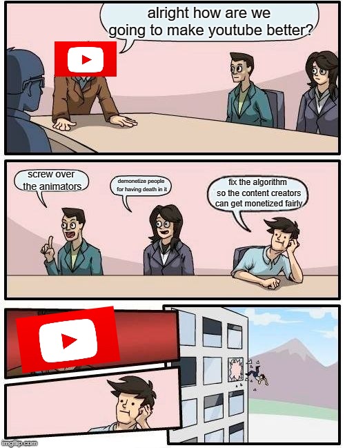 Boardroom Meeting Suggestion | alright how are we going to make youtube better? screw over the animators; demonetize people for having death in it; fix the algorithm so the content creators can get monetized fairly | image tagged in memes,boardroom meeting suggestion | made w/ Imgflip meme maker