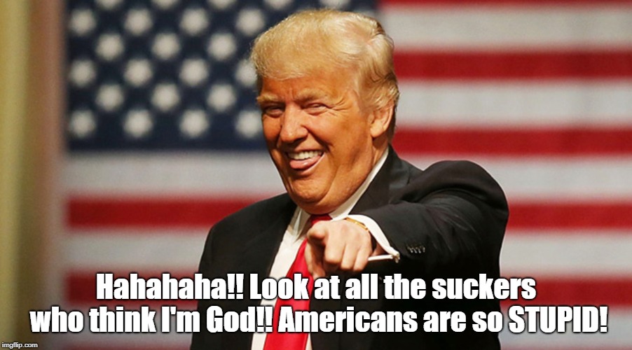 Trump Sucker | Hahahaha!! Look at all the suckers who think I'm God!! Americans are so STUPID! | image tagged in trump sucker | made w/ Imgflip meme maker