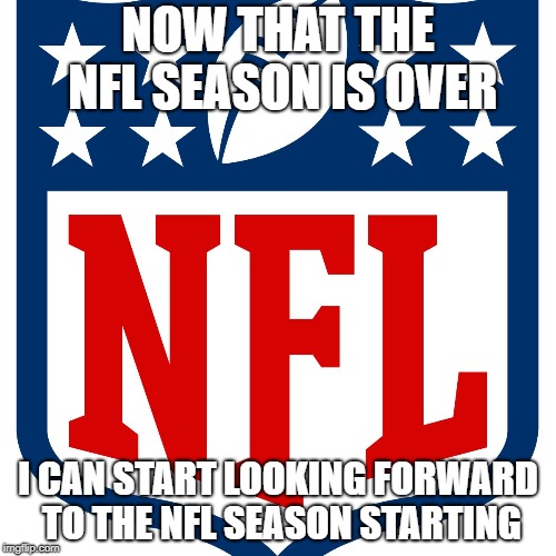 The NFL Season | NOW THAT THE NFL SEASON IS OVER; I CAN START LOOKING FORWARD TO THE NFL SEASON STARTING | image tagged in nfl,football,super bowl | made w/ Imgflip meme maker