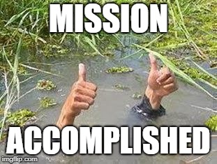 FLOODING THUMBS UP | MISSION ACCOMPLISHED | image tagged in flooding thumbs up | made w/ Imgflip meme maker
