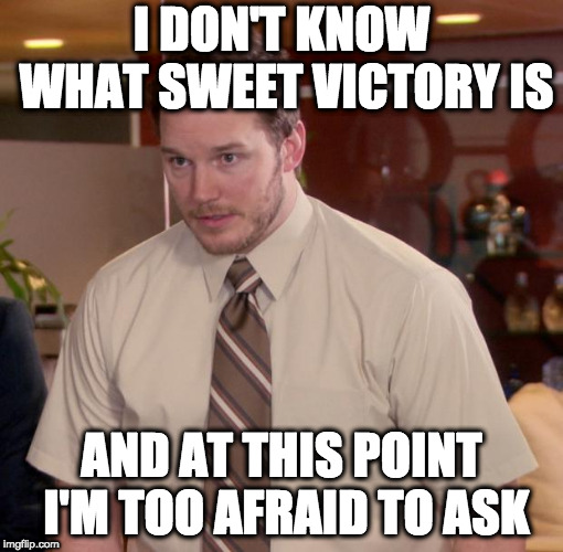 Chris Pratt - Too Afraid to Ask | I DON'T KNOW WHAT SWEET VICTORY IS; AND AT THIS POINT I'M TOO AFRAID TO ASK | image tagged in chris pratt - too afraid to ask | made w/ Imgflip meme maker