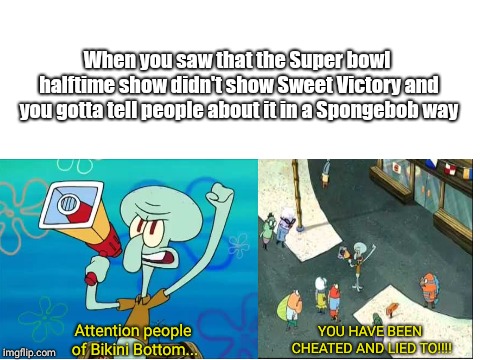 I have been cheated and lied to | When you saw that the Super bowl halftime show didn't show Sweet Victory and you gotta tell people about it in a Spongebob way; Attention people of Bikini Bottom... YOU HAVE BEEN CHEATED AND LIED TO!!!! | image tagged in memes,spongebob,superbowl | made w/ Imgflip meme maker