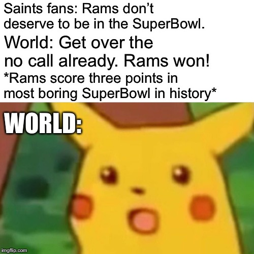 Surprised Pikachu Meme | Saints fans: Rams don’t deserve to be in the SuperBowl. World: Get over the no call already. Rams won! *Rams score three points in most boring SuperBowl in history*; WORLD: | image tagged in memes,surprised pikachu,Saints | made w/ Imgflip meme maker