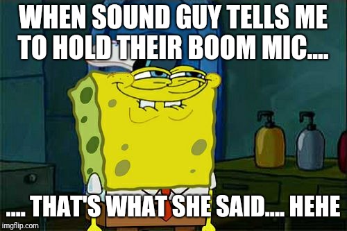 Don't You Squidward | WHEN SOUND GUY TELLS ME TO HOLD THEIR BOOM MIC.... .... THAT'S WHAT SHE SAID.... HEHE | image tagged in memes,dont you squidward | made w/ Imgflip meme maker