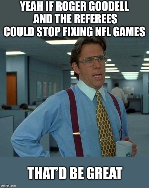 That Would Be Great Meme | YEAH IF ROGER GOODELL AND THE REFEREES COULD STOP FIXING NFL GAMES; THAT’D BE GREAT | image tagged in memes,that would be great | made w/ Imgflip meme maker