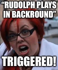 Triggered Over A Red-Nosed Reindeer For No Reason | “RUDOLPH PLAYS IN BACKROUND”; TRIGGERED! | image tagged in sjw triggered,sjw,angry feminist,rudolph,christmas,memes | made w/ Imgflip meme maker