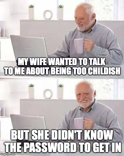 Hide the Pain Harold | MY WIFE WANTED TO TALK TO ME ABOUT BEING TOO CHILDISH; BUT SHE DIDN'T KNOW THE PASSWORD TO GET IN | image tagged in memes,hide the pain harold,childish,funny,wife,memelord344 | made w/ Imgflip meme maker